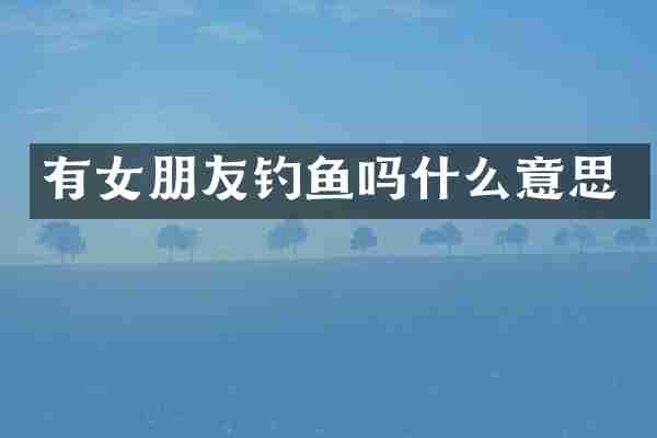 有女朋友钓鱼吗什么意思