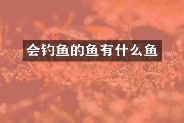 会钓鱼的鱼有什么鱼