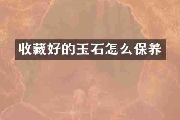 收藏好的玉石怎么保养