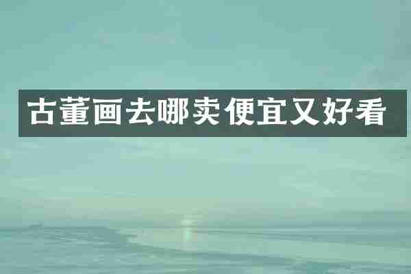 古董画去哪卖便宜又好看