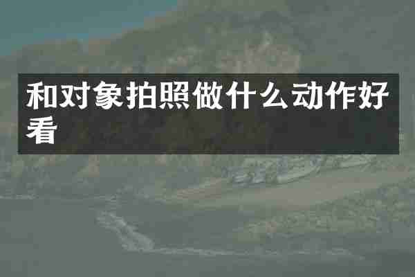 和对象拍照做什么动作好看