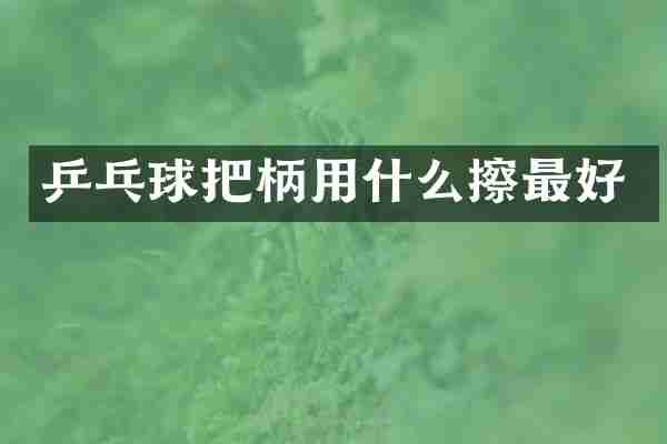 乒乓球把柄用什么擦最好