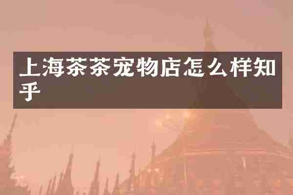 上海茶茶宠物店怎么样知乎