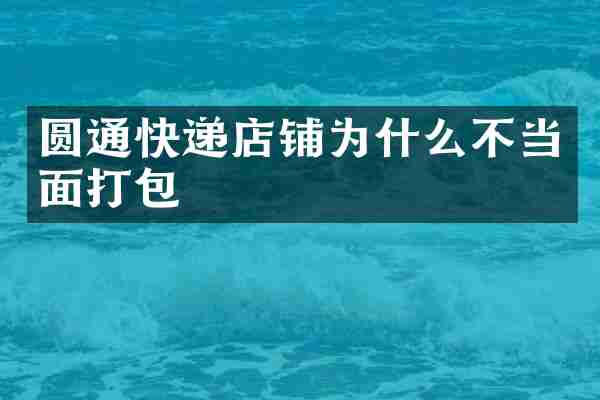 圆通快递店铺为什么不当面打包