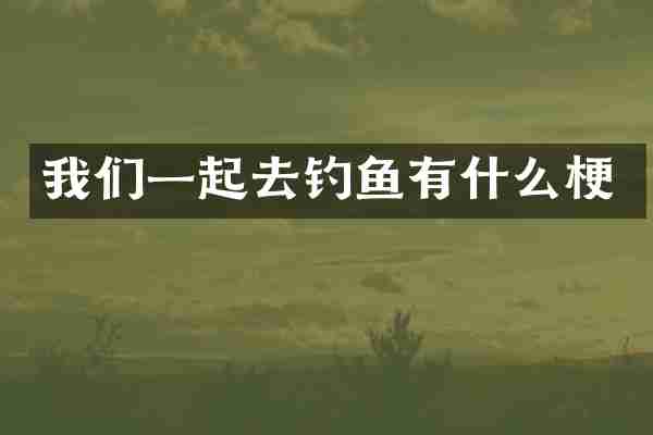 我们一起去钓鱼有什么梗