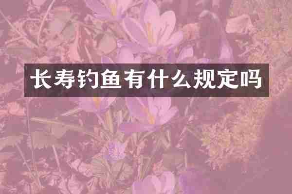 长寿钓鱼有什么规定吗