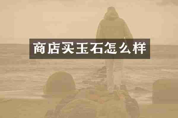 商店买玉石怎么样