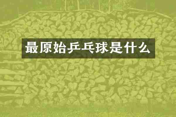 最原始乒乓球是什么