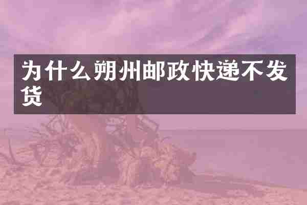 为什么朔州邮政快递不发货