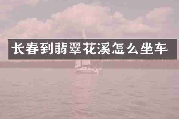 长春到翡翠花溪怎么坐车