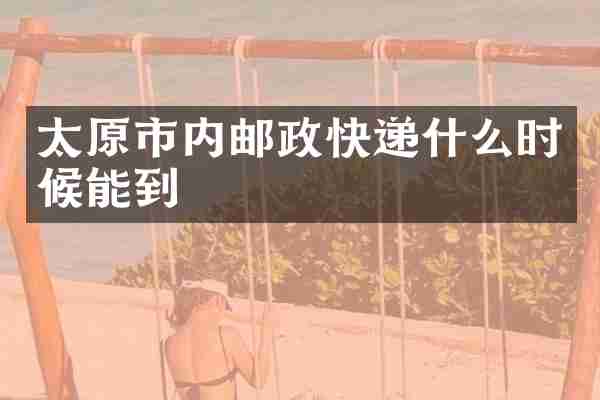 太原市内邮政快递什么时候能到