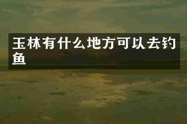 玉林有什么地方可以去钓鱼