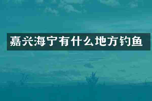 嘉兴海宁有什么地方钓鱼