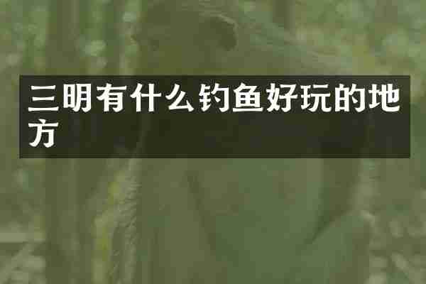 三明有什么钓鱼好玩的地方