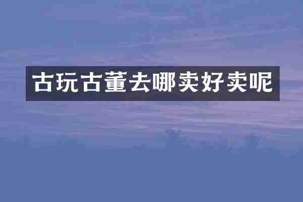 古玩古董去哪卖好卖呢