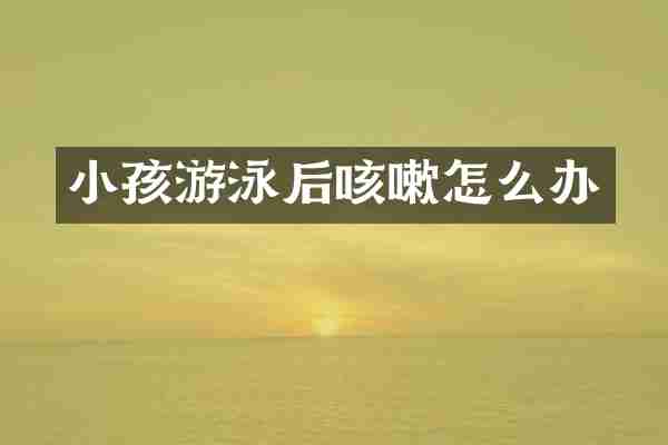 小孩游泳后咳嗽怎么办