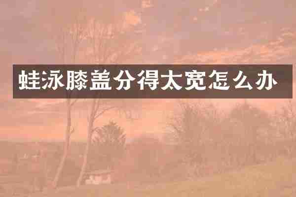 蛙泳膝盖分得太宽怎么办