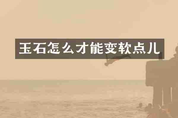 玉石怎么才能变软点儿