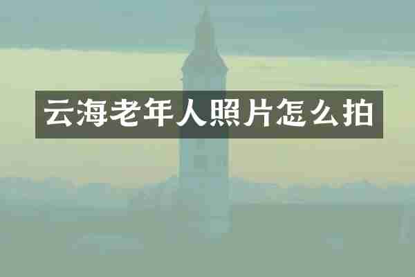 云海老年人照片怎么拍