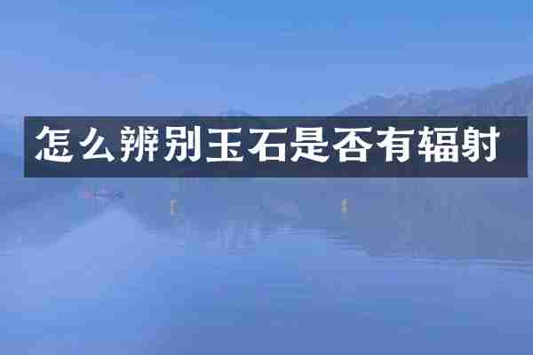 怎么辨别玉石是否有辐射