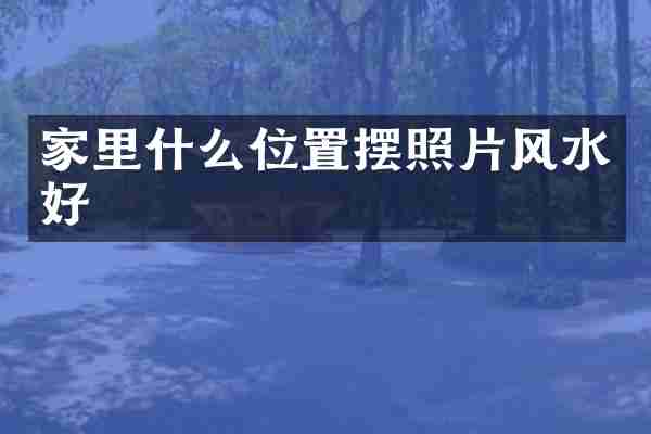 家里什么位置摆照片风水好
