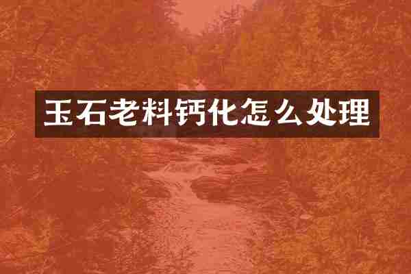 玉石老料钙化怎么处理
