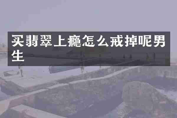 买翡翠上瘾怎么戒掉呢男生