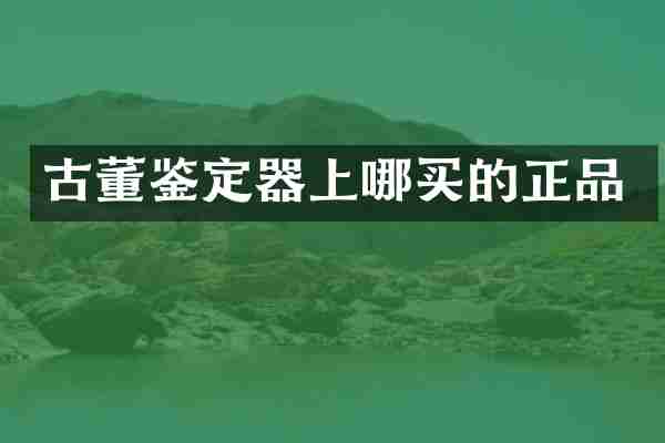 古董鉴定器上哪买的正品