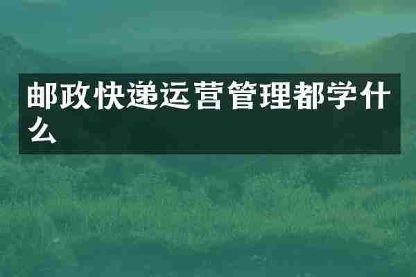 邮政快递运营管理都学什么