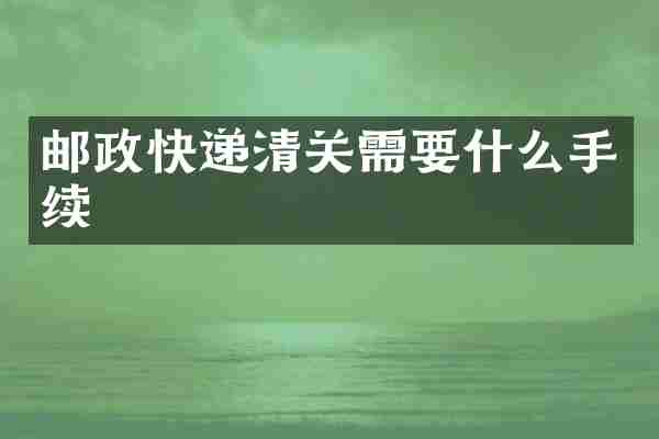 邮政快递清关需要什么手续