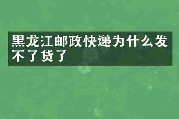 黑龙江邮政快递为什么发不了货了