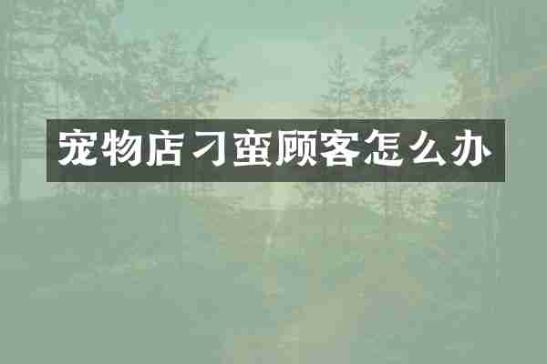 宠物店刁蛮顾客怎么办