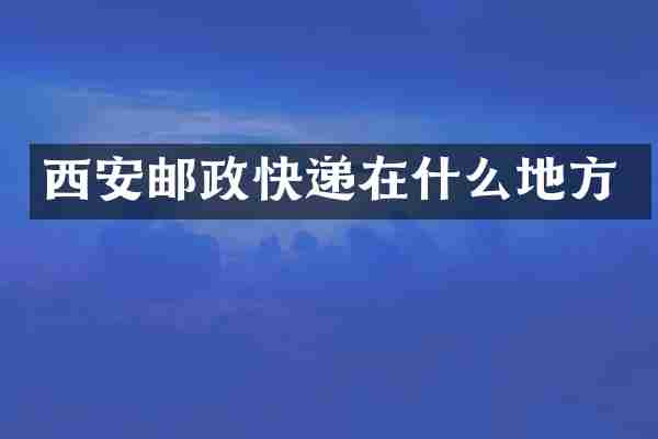 西安邮政快递在什么地方