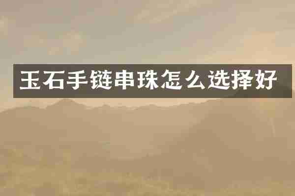 玉石手链串珠怎么选择好