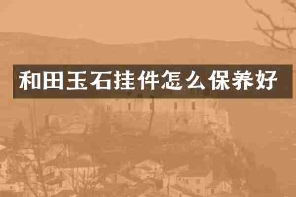 和田玉石挂件怎么保养好
