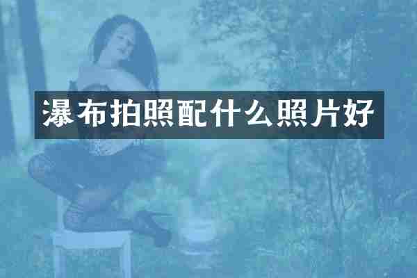 瀑布拍照配什么照片好