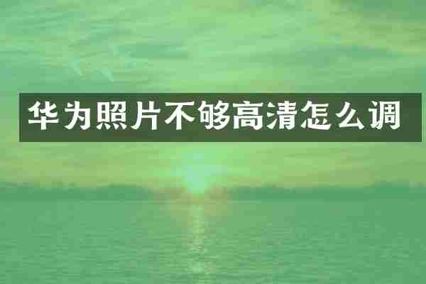 华为照片不够高清怎么调