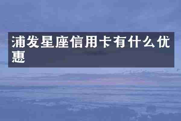 浦发星座信用卡有什么优惠
