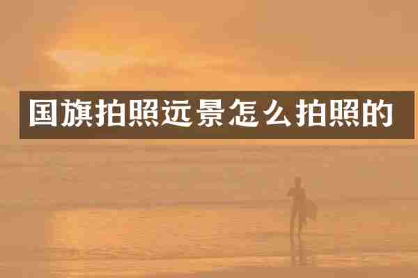 国旗拍照远景怎么拍照的