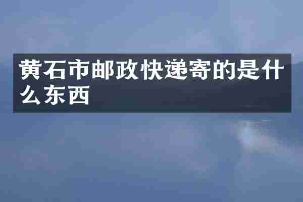 黄石市邮政快递寄的是什么东西