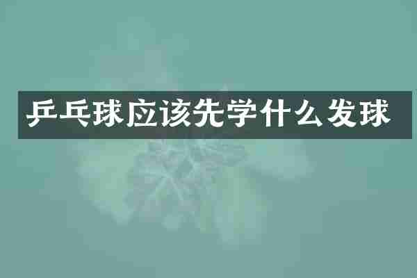 乒乓球应该先学什么发球