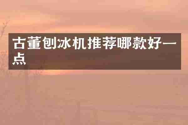 古董刨冰机推荐哪款好一点
