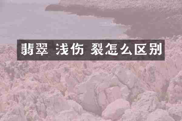 翡翠 浅伤 裂怎么区别