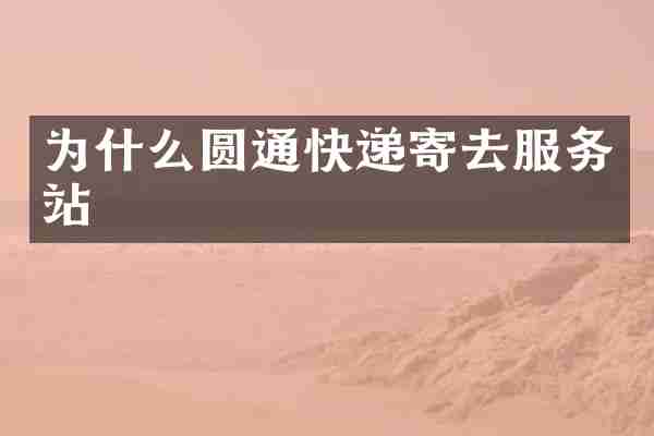为什么圆通快递寄去服务站