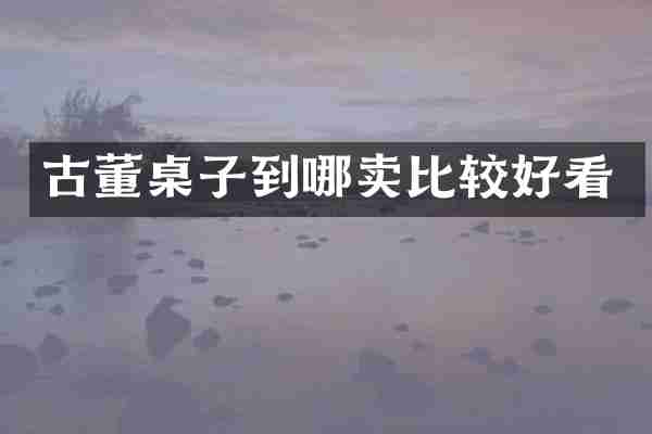 古董桌子到哪卖比较好看