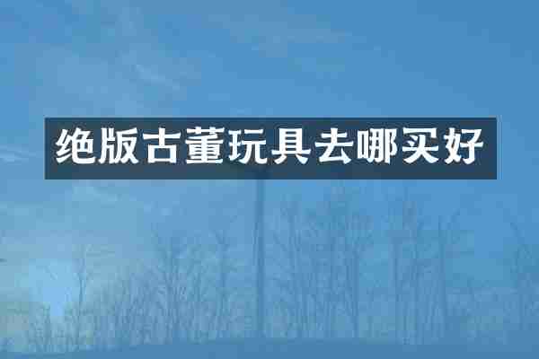 绝版古董玩具去哪买好