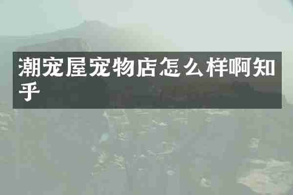 潮宠屋宠物店怎么样啊知乎