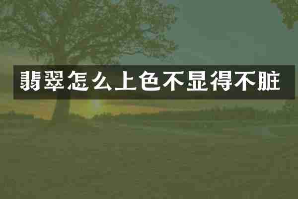 翡翠怎么上色不显得不脏