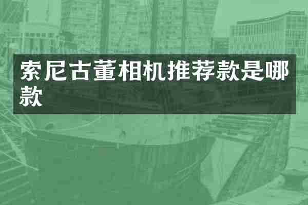 索尼古董相机推荐款是哪款