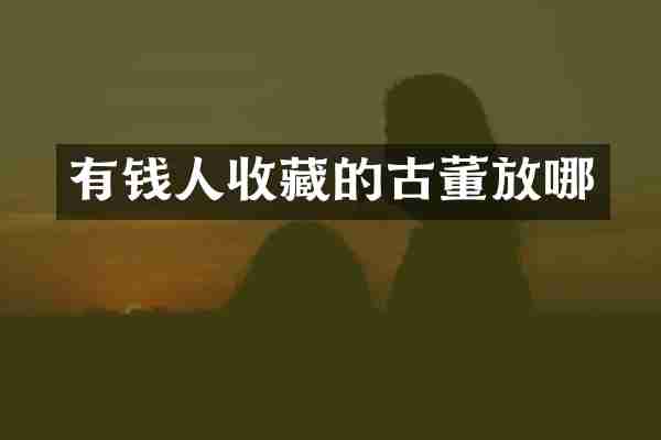 有钱人收藏的古董放哪